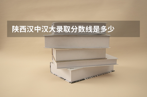 陕西汉中汉大录取分数线是多少