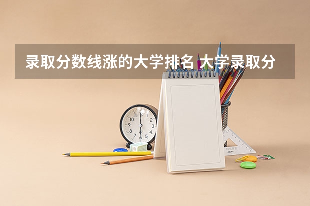 录取分数线涨的大学排名 大学录取分数线及排名