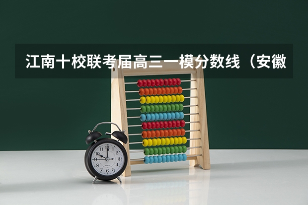 江南十校联考届高三一模分数线（安徽理科一本分数线）