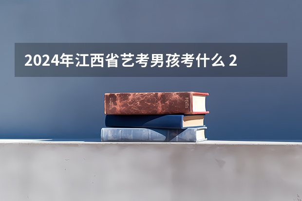 2024年江西省艺考男孩考什么 2024年高考艺考政策