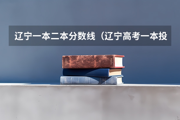 辽宁一本二本分数线（辽宁高考一本投档线）