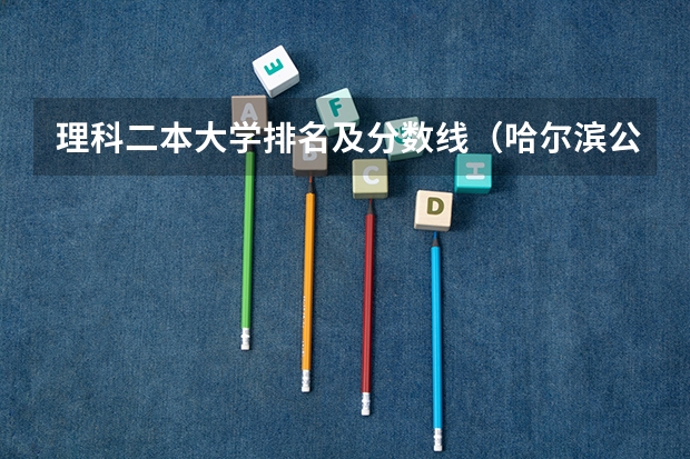 理科二本大学排名及分数线（哈尔滨公办二本大学排名及分数线）