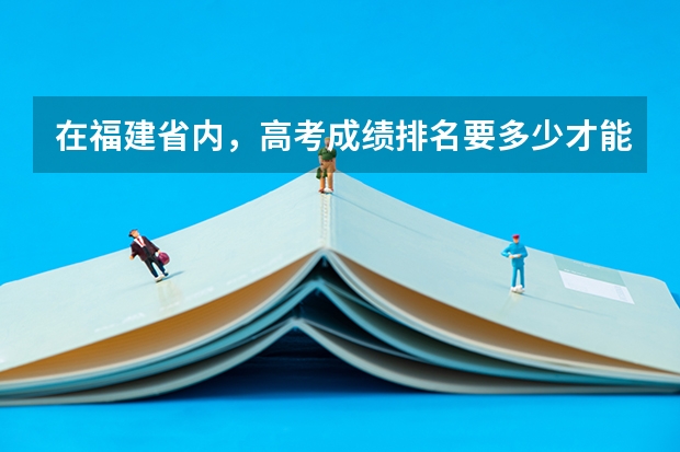 在福建省内，高考成绩排名要多少才能上211大学呢？