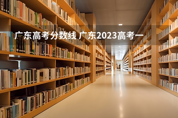 广东高考分数线 广东2023高考一本分数线