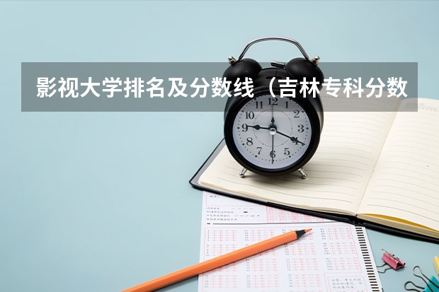 影视大学排名及分数线（吉林专科分数线2023年公布）