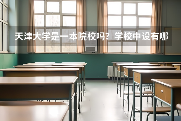 天津大学是一本院校吗？学校中设有哪些专业？