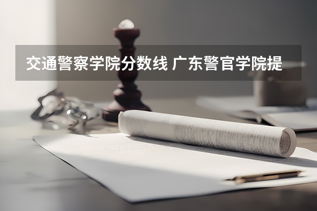 交通警察学院分数线 广东警官学院提前批分数线