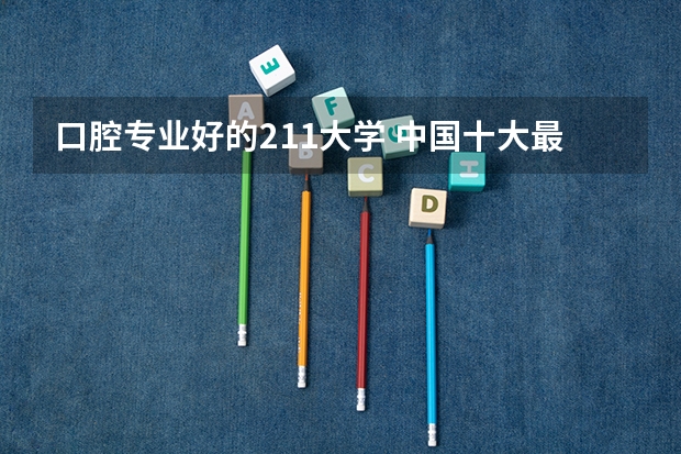 口腔专业好的211大学 中国十大最佳口腔大学