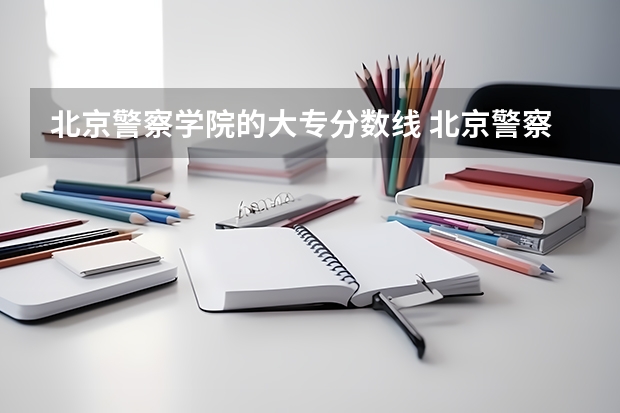 北京警察学院的大专分数线 北京警察学院录取分数线