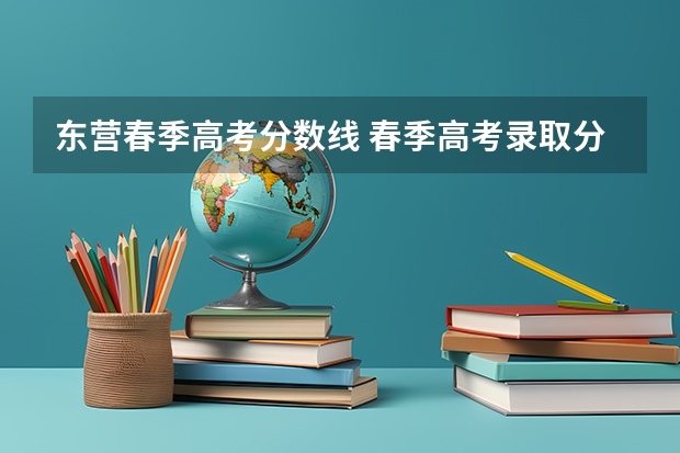 东营春季高考分数线 春季高考录取分数线2023