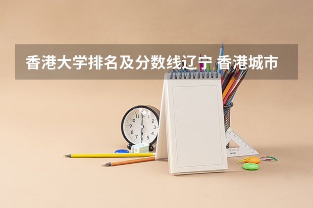 香港大学排名及分数线辽宁 香港城市大学软科排名