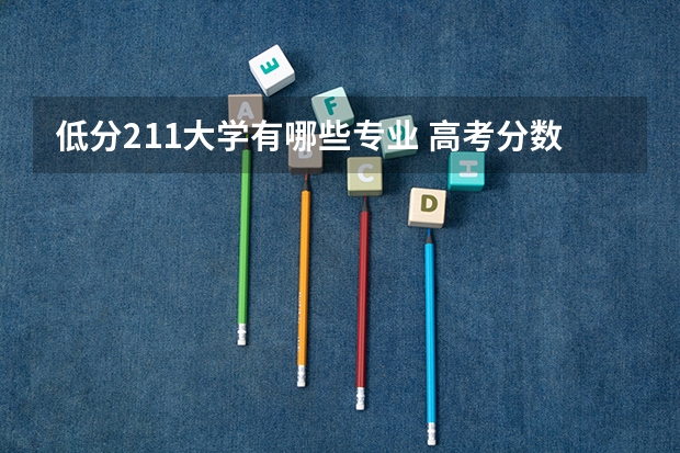 低分211大学有哪些专业 高考分数线最低的211大学