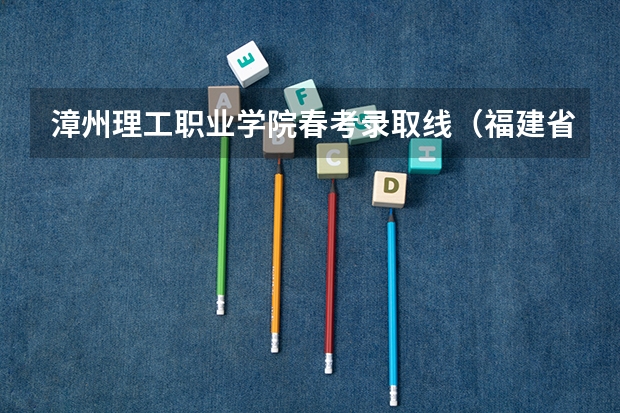 漳州理工职业学院春考录取线（福建省春季高考分数线）