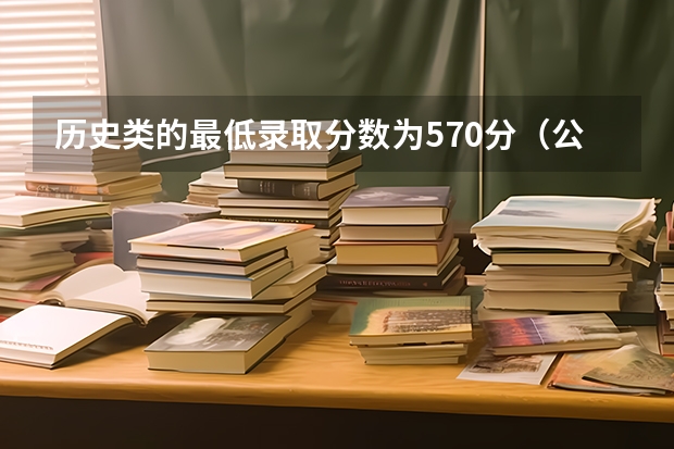 历史类的最低录取分数为570分（公安联考一批岗分数）