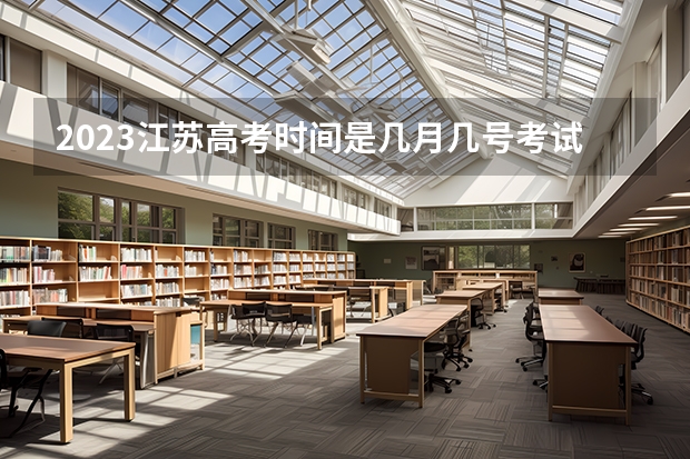 2023江苏高考时间是几月几号考试（江苏高考时间）