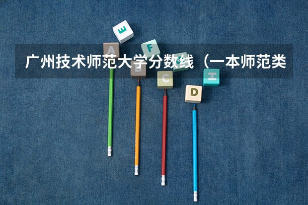 广州技术师范大学分数线（一本师范类院校的排名及分数线）