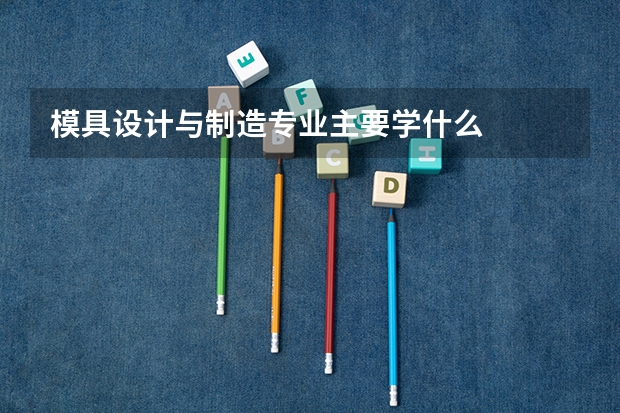 模具设计与制造专业主要学什么