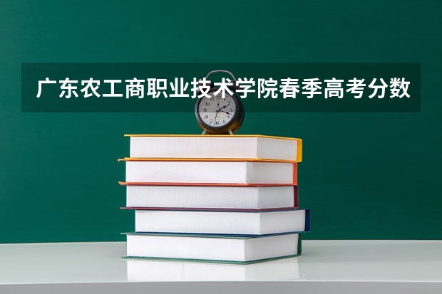 广东农工商职业技术学院春季高考分数线 春季高考分数线广东