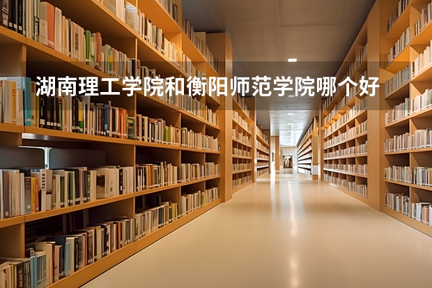 湖南理工学院和衡阳师范学院哪个好