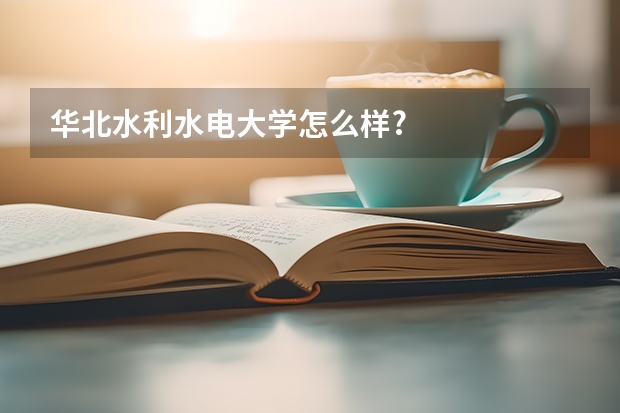 华北水利水电大学怎么样?