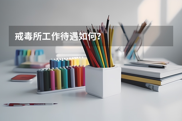 戒毒所工作待遇如何？