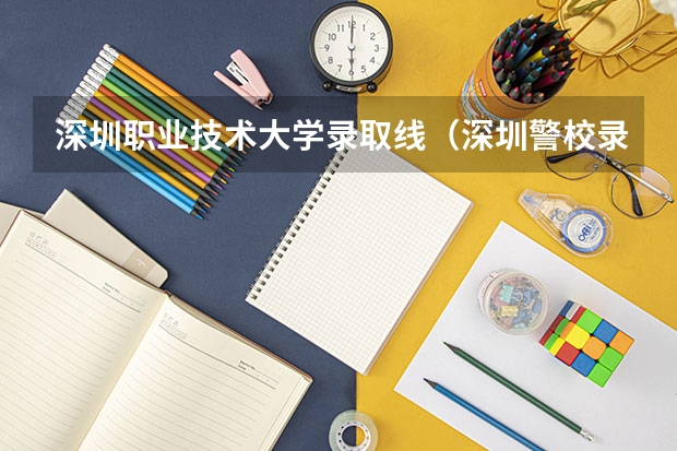 深圳职业技术大学录取线（深圳警校录取分数线）
