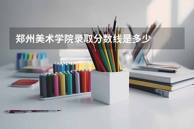 郑州美术学院录取分数线是多少
