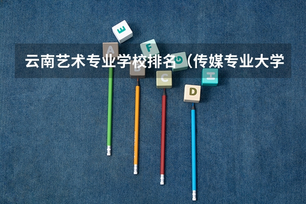 云南艺术专业学校排名（传媒专业大学排名）