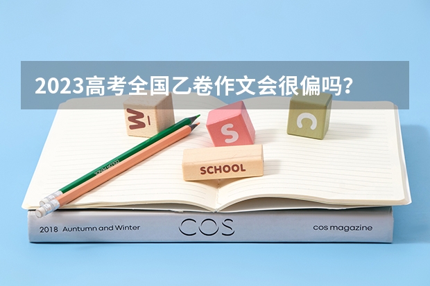 2023高考全国乙卷作文会很偏吗？