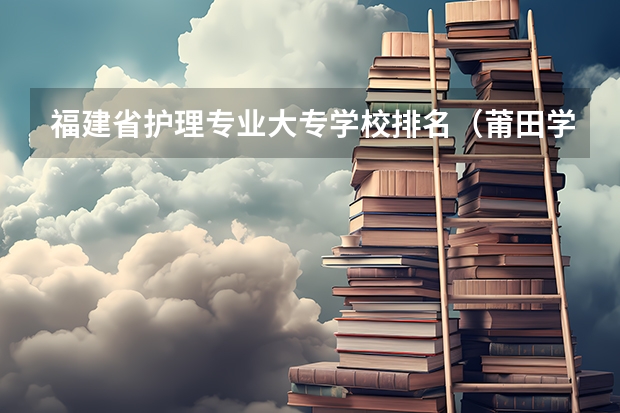福建省护理专业大专学校排名（莆田学院护理专业录取分数线）