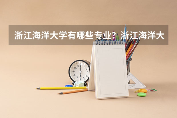 浙江海洋大学有哪些专业？浙江海洋大学的特色专业一览？