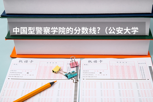 中国型警察学院的分数线?（公安大学录取分数线）