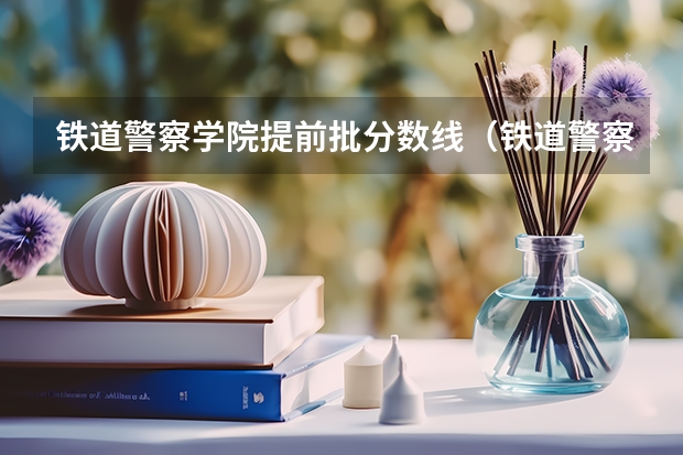 铁道警察学院提前批分数线（铁道警察学院在贵州招生分数线）
