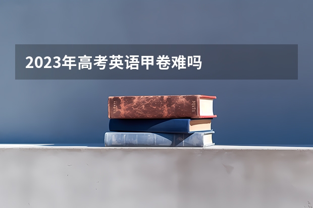 2023年高考英语甲卷难吗