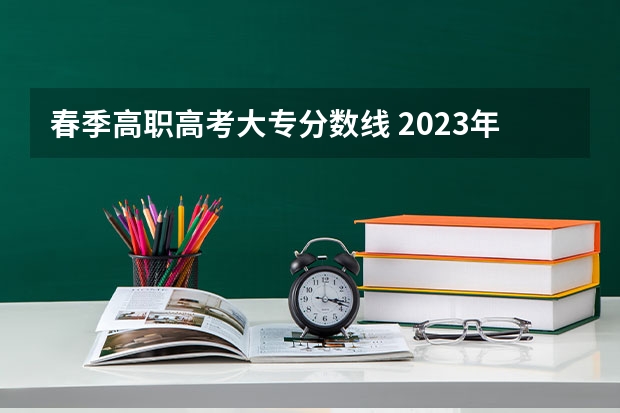 春季高职高考大专分数线 2023年春季高考专科分数线