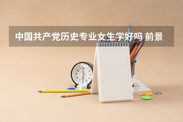 中国共产党历史专业女生学好吗 前景怎么样