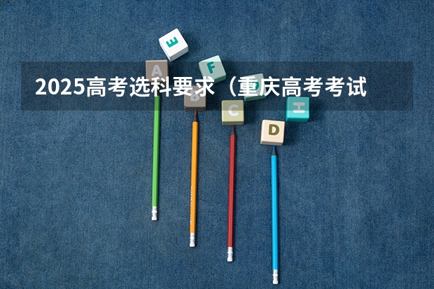 2025高考选科要求（重庆高考考试科目时间顺序）