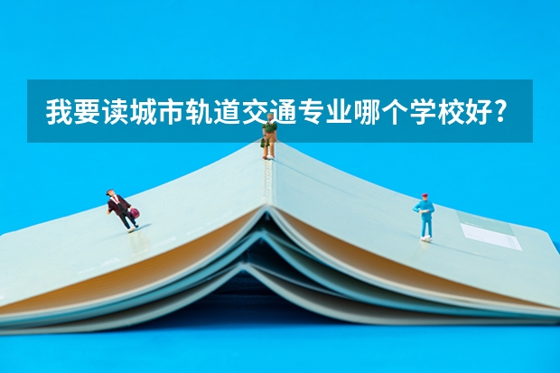我要读城市轨道交通专业哪个学校好?