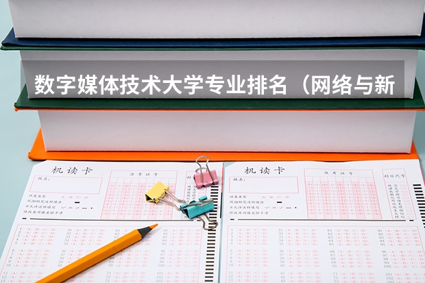 数字媒体技术大学专业排名（网络与新媒体学校排名）