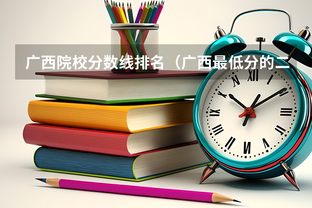 广西院校分数线排名（广西最低分的二本大学）