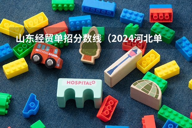 山东经贸单招分数线（2024河北单招学校及分数线）