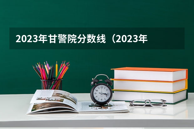 2023年甘警院分数线（2023年甘肃r段录取院校及分数线）