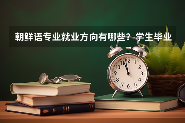 朝鲜语专业就业方向有哪些？学生毕业后好不好就业？