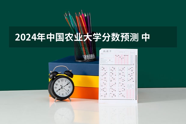 2024年中国农业大学分数预测 中国农业大学分数线2023