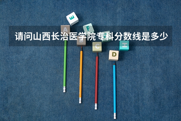 请问山西长治医学院专科分数线是多少？我二志愿报这，443分，能不能录取啊？