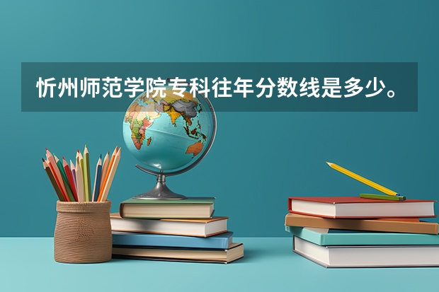 忻州师范学院专科往年分数线是多少。。拜托