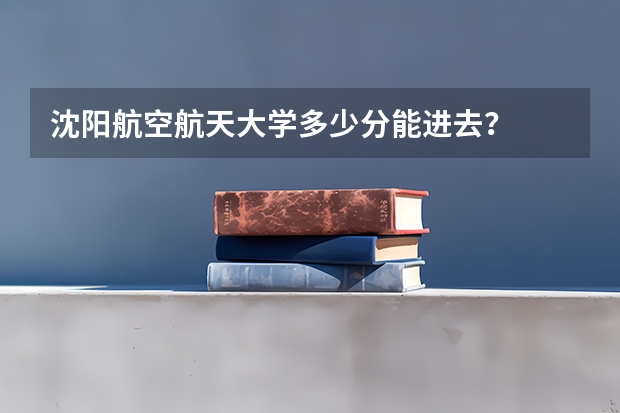 沈阳航空航天大学多少分能进去？