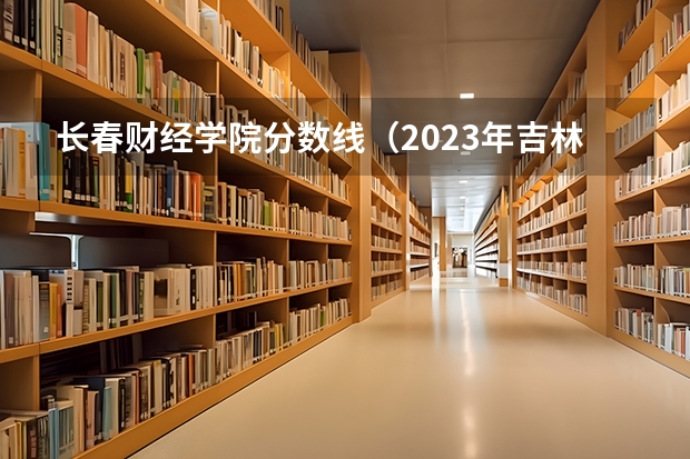 长春财经学院分数线（2023年吉林财经审计专业 研究生的录取分数线）