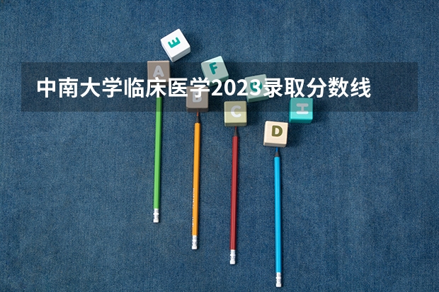 中南大学临床医学2023录取分数线 211医学院校大学排名及录取分数线