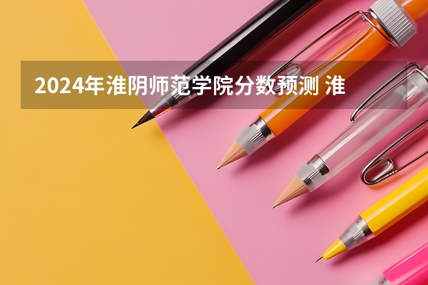 2024年淮阴师范学院分数预测 淮阴师范学院招生分数线